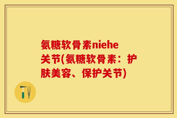 氨糖软骨素niehe关节(氨糖软骨素：护肤美容、保护关节)