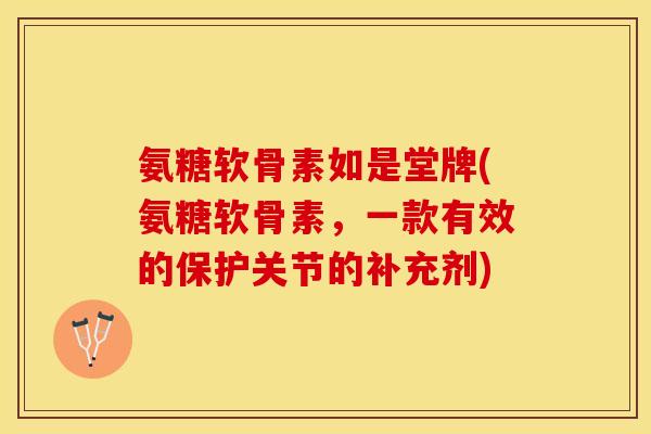 氨糖软骨素如是堂牌(氨糖软骨素，一款有效的保护关节的补充剂)