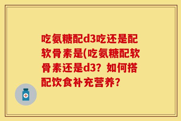吃氨糖配d3吃还是配软骨素是(吃氨糖配软骨素还是d3？如何搭配饮食补充营养？