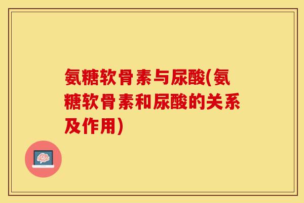 氨糖软骨素与尿酸(氨糖软骨素和尿酸的关系及作用)