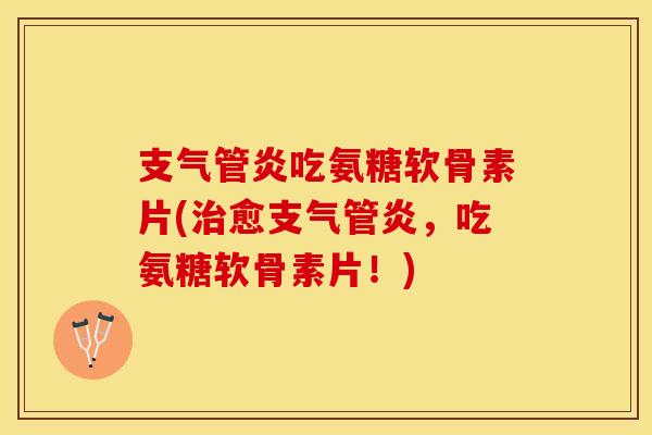 支气管炎吃氨糖软骨素片(治愈支气管炎，吃氨糖软骨素片！)