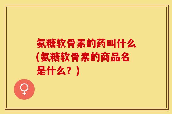 氨糖软骨素的药叫什么(氨糖软骨素的商品名是什么？)