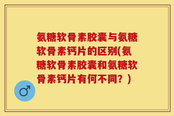 氨糖软骨素胶囊与氨糖软骨素钙片的区别(氨糖软骨素胶囊和氨糖软骨素钙片有何不同?)-第1张图片-关节保镖 氨糖软骨素胶囊与氨糖软骨素钙片的区别(氨糖软骨素胶囊和氨糖软骨素钙片有何不同?)-第1张图片-关节保镖