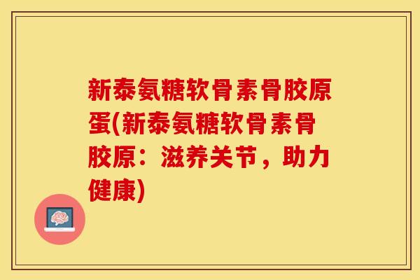 新泰氨糖软骨素骨胶原蛋(新泰氨糖软骨素骨胶原：滋养关节，助力健康)