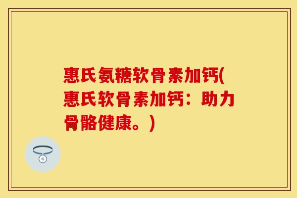 惠氏氨糖软骨素加钙(惠氏软骨素加钙：助力骨骼健康。)