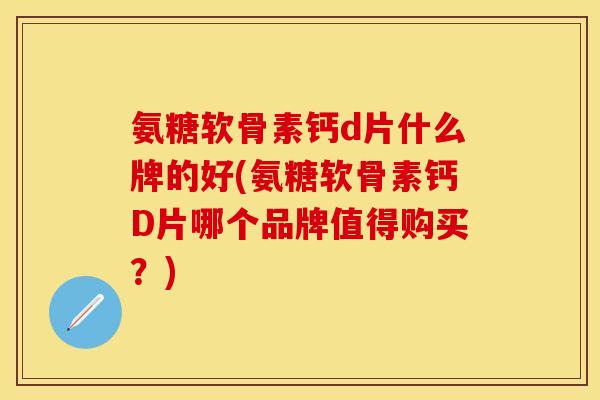 氨糖软骨素钙d片什么牌的好(氨糖软骨素钙D片哪个品牌值得购买？)