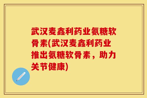 武汉麦鑫利药业氨糖软骨素(武汉麦鑫利药业推出氨糖软骨素，助力关节健康)