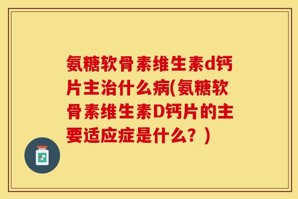 氨糖软骨素维生素d钙片主治什么病(氨糖软骨素维生素D钙片的主要适应症是什么？)-第1张图片-关节保镖