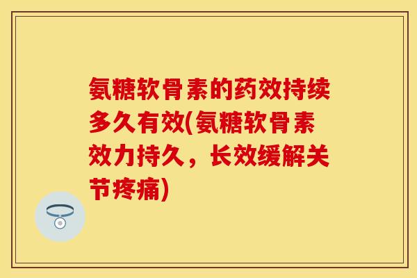 氨糖软骨素的药效持续多久有效(氨糖软骨素效力持久，长效缓解关节疼痛)