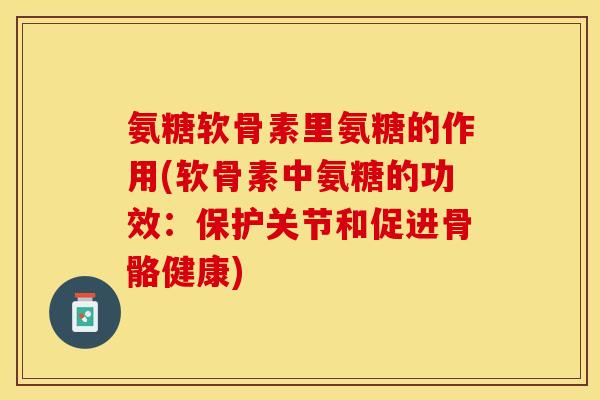 氨糖软骨素里氨糖的作用(软骨素中氨糖的功效：保护关节和促进骨骼健康)