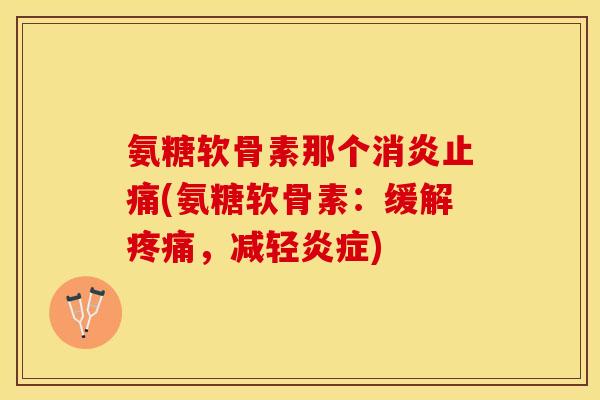 氨糖软骨素那个消炎止痛(氨糖软骨素：缓解疼痛，减轻炎症)