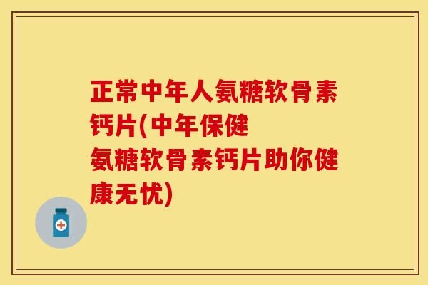 正常中年人氨糖软骨素钙片(中年保健   氨糖软骨素钙片助你健康无忧)