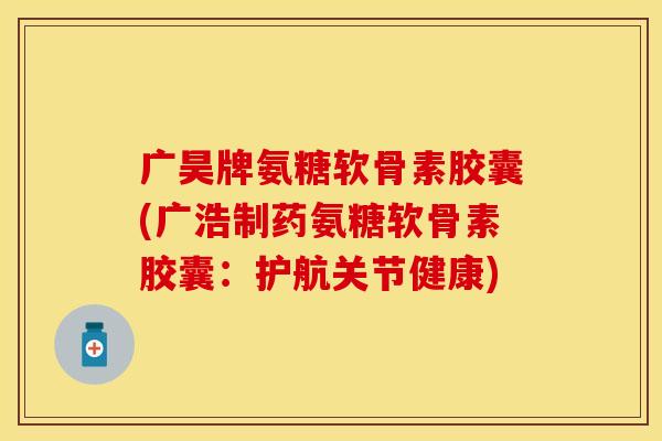 广昊牌氨糖软骨素胶囊(广浩制药氨糖软骨素胶囊：护航关节健康)