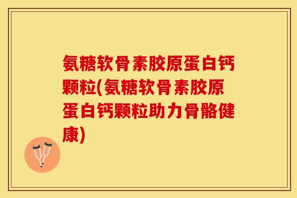 氨糖软骨素胶原蛋白钙颗粒(氨糖软骨素胶原蛋白钙颗粒助力骨骼健康)