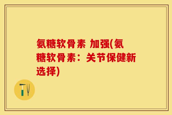 氨糖软骨素 加强(氨糖软骨素：关节保健新选择)