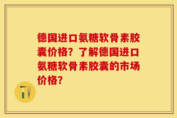 德国进口氨糖软骨素胶囊价格？了解德国进口氨糖软骨素胶囊的市场价格？