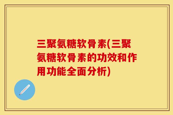 三聚氨糖软骨素(三聚氨糖软骨素的功效和作用功能全面分析)