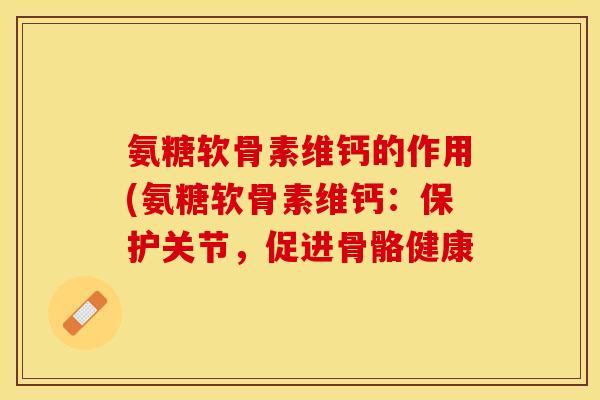 氨糖软骨素维钙的作用(氨糖软骨素维钙：保护关节，促进骨骼健康