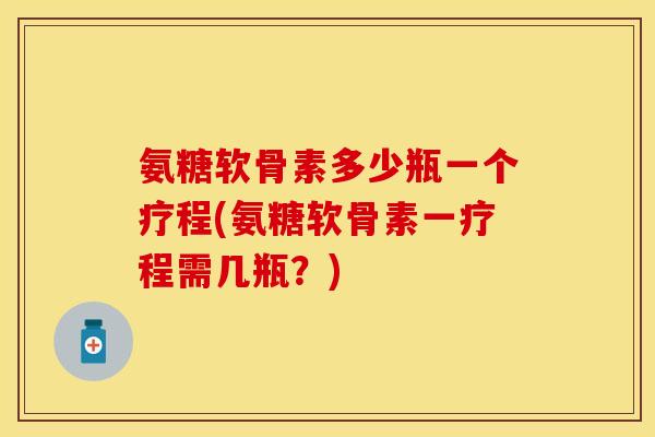 氨糖软骨素多少瓶一个疗程(氨糖软骨素一疗程需几瓶？)