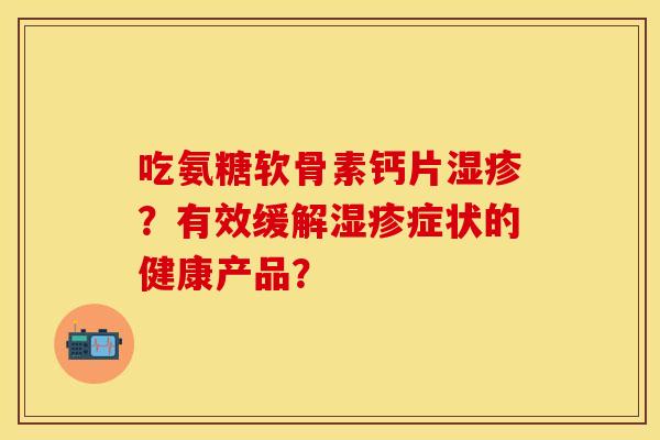 吃氨糖软骨素钙片湿疹？有效缓解湿疹症状的健康产品？