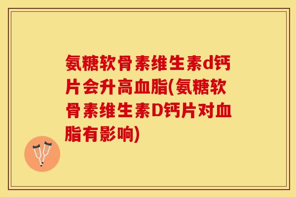 氨糖软骨素维生素d钙片会升高血脂(氨糖软骨素维生素D钙片对血脂有影响)