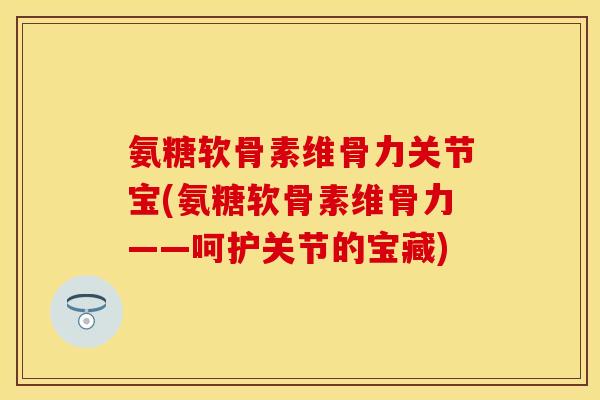 氨糖软骨素维骨力关节宝(氨糖软骨素维骨力——呵护关节的宝藏)-第1张图片-关节保镖