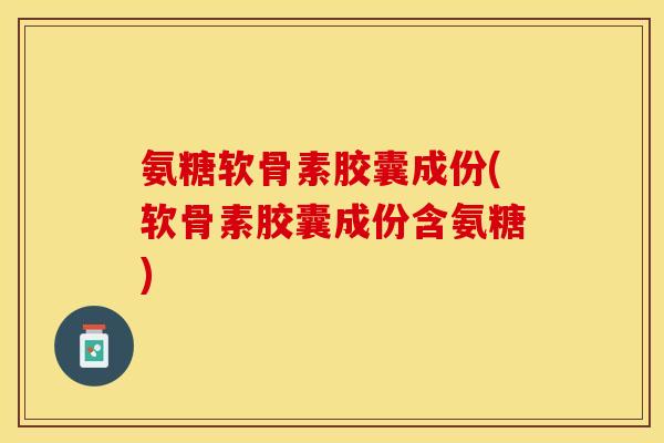 氨糖软骨素胶囊成份(软骨素胶囊成份含氨糖)