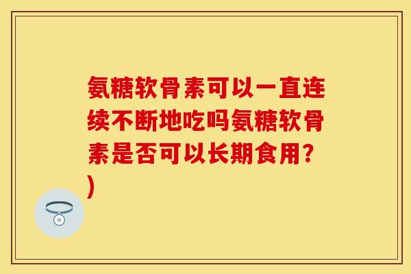 氨糖软骨素可以一直连续不断地吃吗氨糖软骨素是否可以长期食用？)