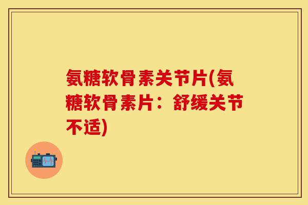 氨糖软骨素关节片(氨糖软骨素片：舒缓关节不适)