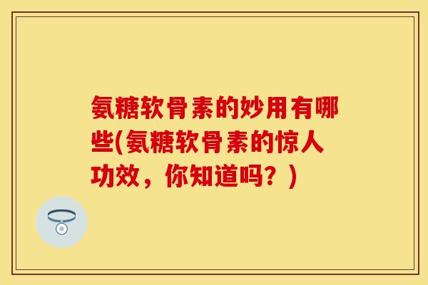 氨糖软骨素的妙用有哪些(氨糖软骨素的惊人功效，你知道吗？)