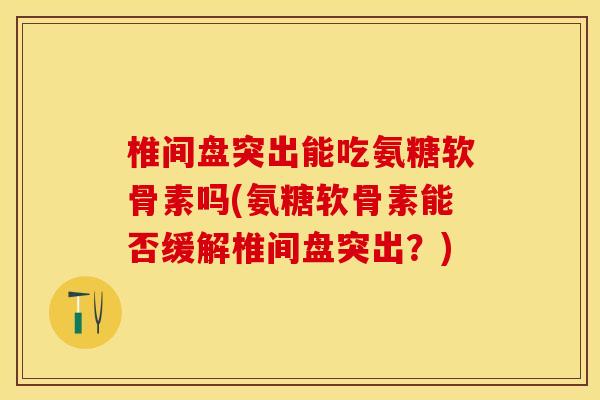 椎间盘突出能吃氨糖软骨素吗(氨糖软骨素能否缓解椎间盘突出？)