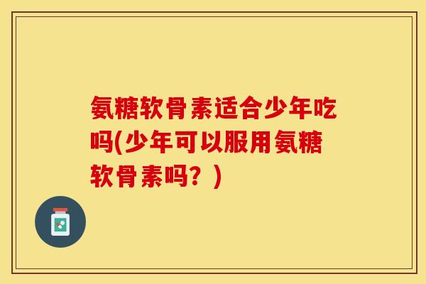 氨糖软骨素适合少年吃吗(少年可以服用氨糖软骨素吗？)