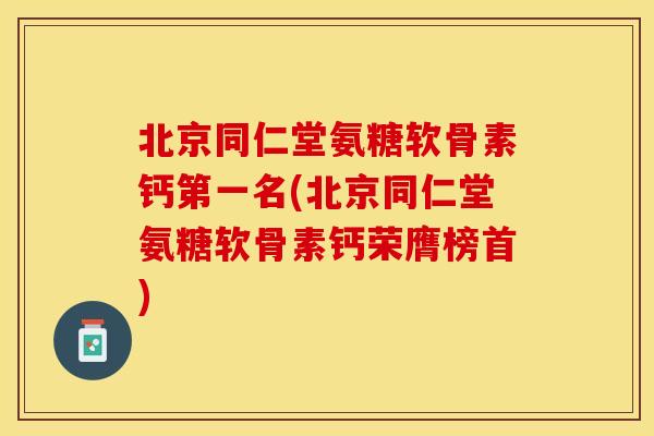 北京同仁堂氨糖软骨素钙第一名(北京同仁堂氨糖软骨素钙荣膺榜首)