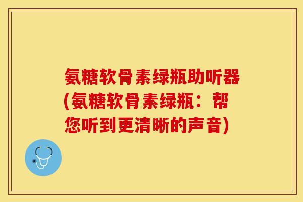 氨糖软骨素绿瓶助听器(氨糖软骨素绿瓶：帮您听到更清晰的声音)