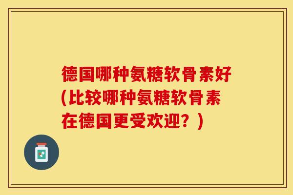 德国哪种氨糖软骨素好(比较哪种氨糖软骨素在德国更受欢迎？)