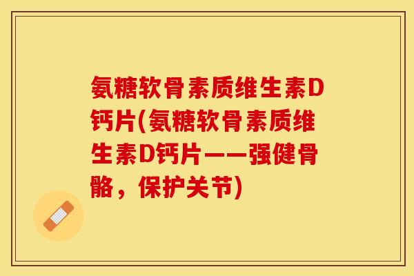 氨糖软骨素质维生素D钙片(氨糖软骨素质维生素D钙片——强健骨骼，保护关节)