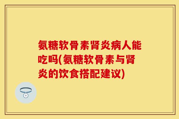 氨糖软骨素肾炎病人能吃吗(氨糖软骨素与肾炎的饮食搭配建议)-第1张图片-关节保镖