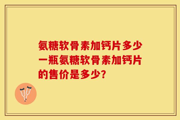 氨糖软骨素加钙片多少一瓶氨糖软骨素加钙片的售价是多少？