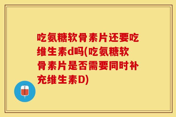 吃氨糖软骨素片还要吃维生素d吗(吃氨糖软骨素片是否需要同时补充维生素D)