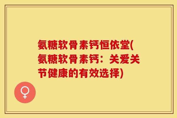 氨糖软骨素钙恒依堂(氨糖软骨素钙：关爱关节健康的有效选择)