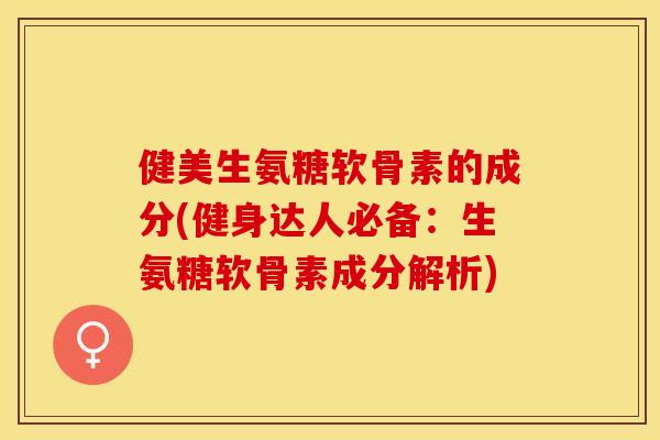 健美生氨糖软骨素的成分(健身达人必备：生氨糖软骨素成分解析)