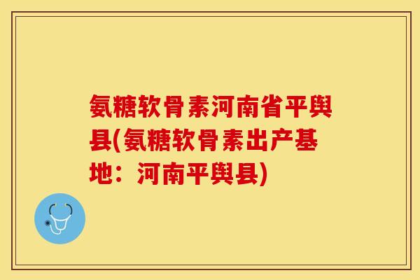 氨糖软骨素河南省平舆县(氨糖软骨素出产基地：河南平舆县)