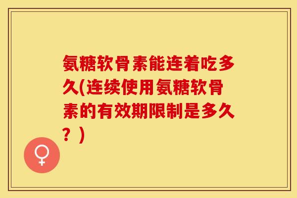 氨糖软骨素能连着吃多久(连续使用氨糖软骨素的有效期限制是多久？)