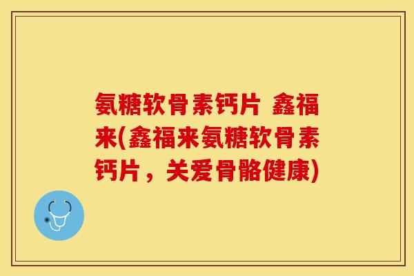 氨糖软骨素钙片 鑫福来(鑫福来氨糖软骨素钙片，关爱骨骼健康)