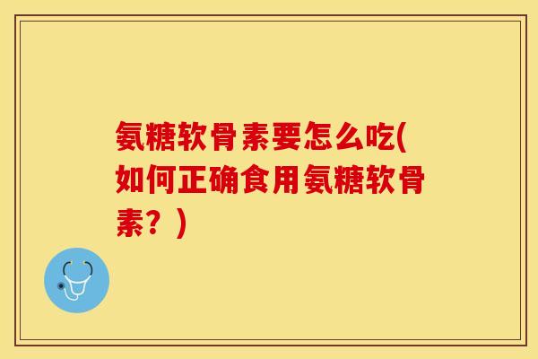 氨糖软骨素要怎么吃(如何正确食用氨糖软骨素？)