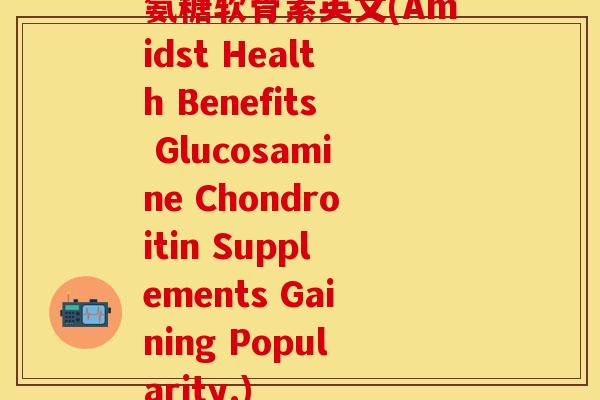 氨糖软骨素英文(Amidst Health Benefits Glucosamine Chondroitin Supplements Gaining Popularity.)