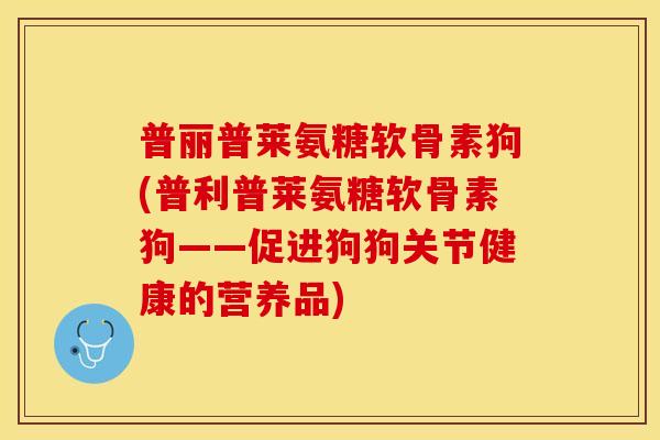 普丽普莱氨糖软骨素狗(普利普莱氨糖软骨素狗——促进狗狗关节健康的营养品)