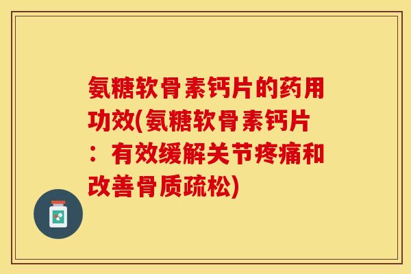 氨糖软骨素钙片的药用功效(氨糖软骨素钙片：有效缓解关节疼痛和改善骨质疏松)