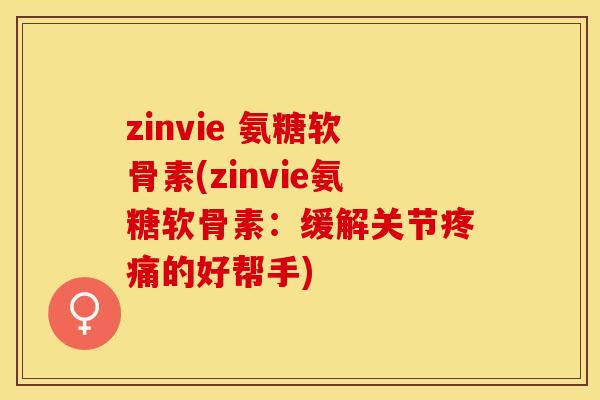 zinvie 氨糖软骨素(zinvie氨糖软骨素：缓解关节疼痛的好帮手)