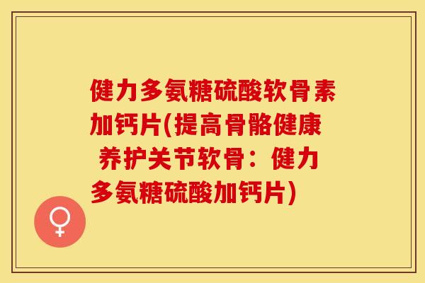 健力多氨糖硫酸软骨素加钙片(提高骨骼健康 养护关节软骨：健力多氨糖硫酸加钙片)